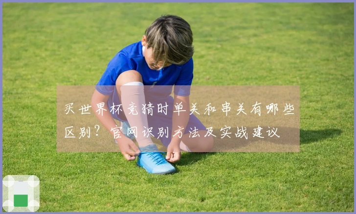 买世界杯竞猜时单关和串关有哪些区别？官网识别方法及实战建议