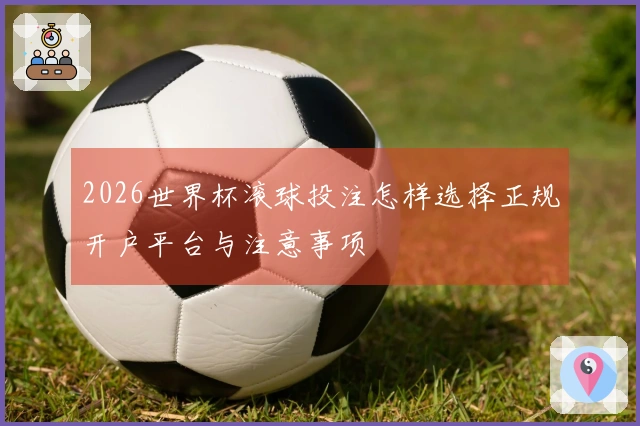 2026世界杯滚球投注怎样选择正规开户平台与注意事项