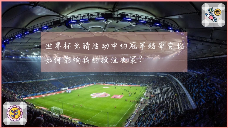 世界杯竞猜活动中的冠军赔率变化如何影响我的投注决策？