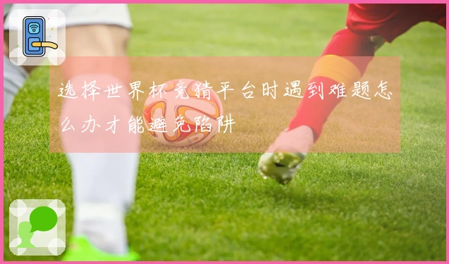 选择世界杯竞猜平台时遇到难题怎么办才能避免陷阱