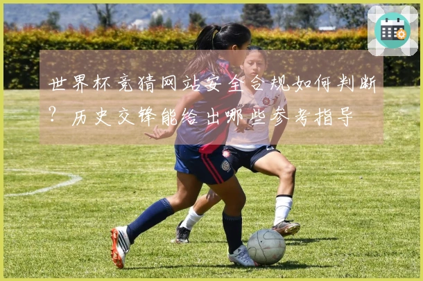 世界杯竞猜网站安全合规如何判断？历史交锋能给出哪些参考指导