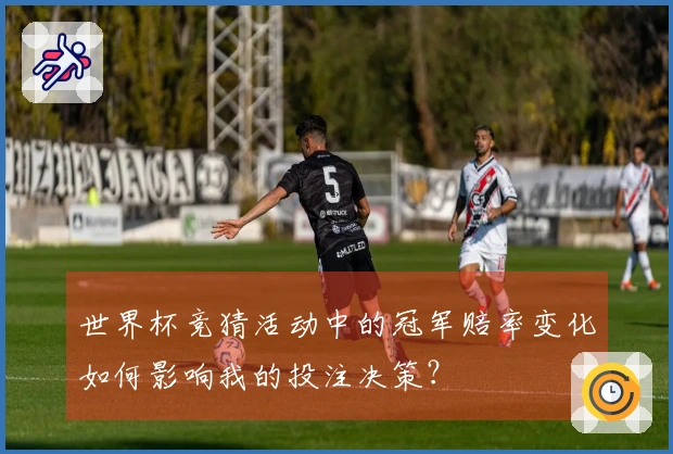 世界杯竞猜活动中的冠军赔率变化如何影响我的投注决策？