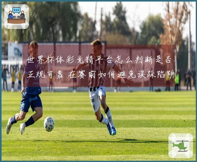 世界杯体彩竞猜平台怎么判断是否正规可靠 在赛前如何避免误踩陷阱