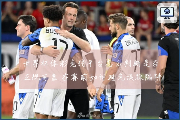 世界杯体彩竞猜平台怎么判断是否正规可靠 在赛前如何避免误踩陷阱